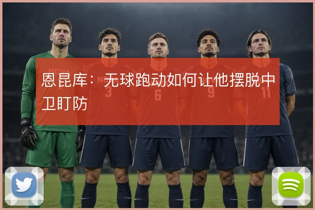 恩昆库：无球跑动如何让他摆脱中卫盯防