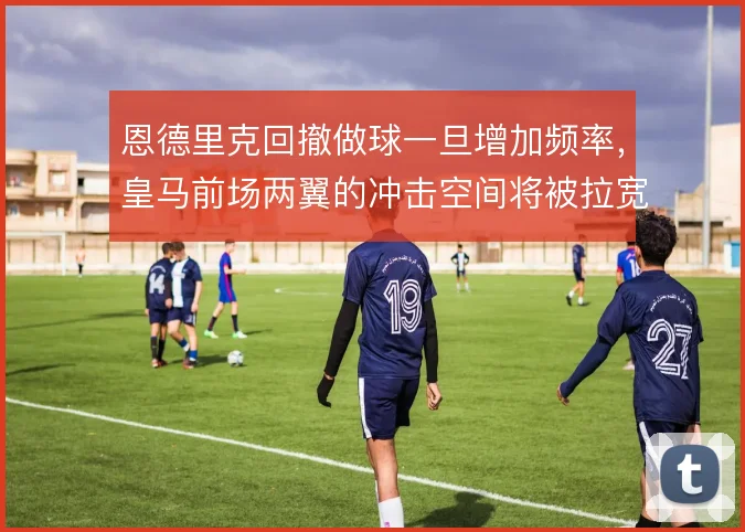 恩德里克回撤做球一旦增加频率,皇马前场两翼的冲击空间将被拉宽