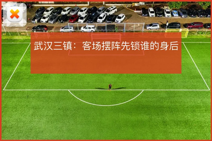武汉三镇:客场摆阵先锁谁的身后