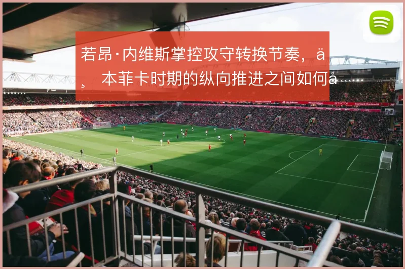 若昂·内维斯掌控攻守转换节奏，与本菲卡时期的纵向推进之间如何取舍