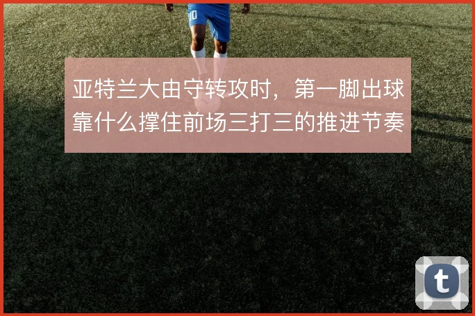 亚特兰大由守转攻时，第一脚出球靠什么撑住前场三打三的推进节奏