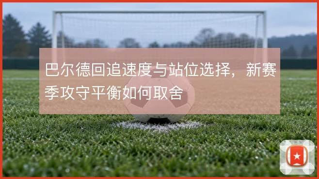 巴尔德回追速度与站位选择，新赛季攻守平衡如何取舍