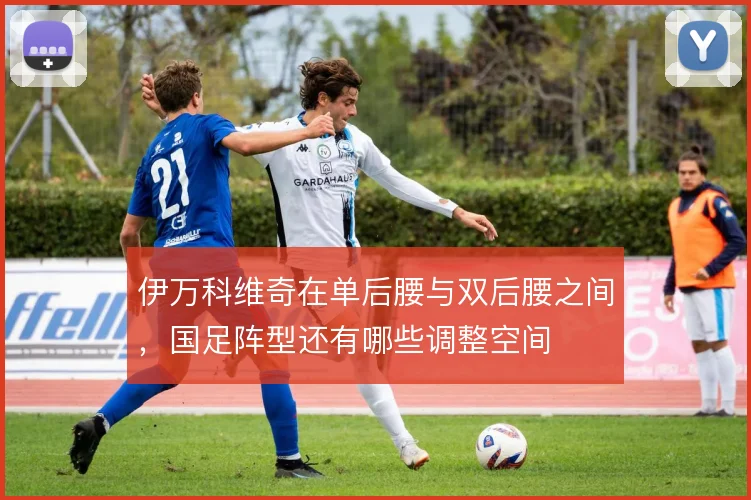 伊万科维奇在单后腰与双后腰之间，国足阵型还有哪些调整空间