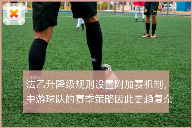 法乙升降级规则设置附加赛机制,中游球队的赛季策略因此更趋复杂
